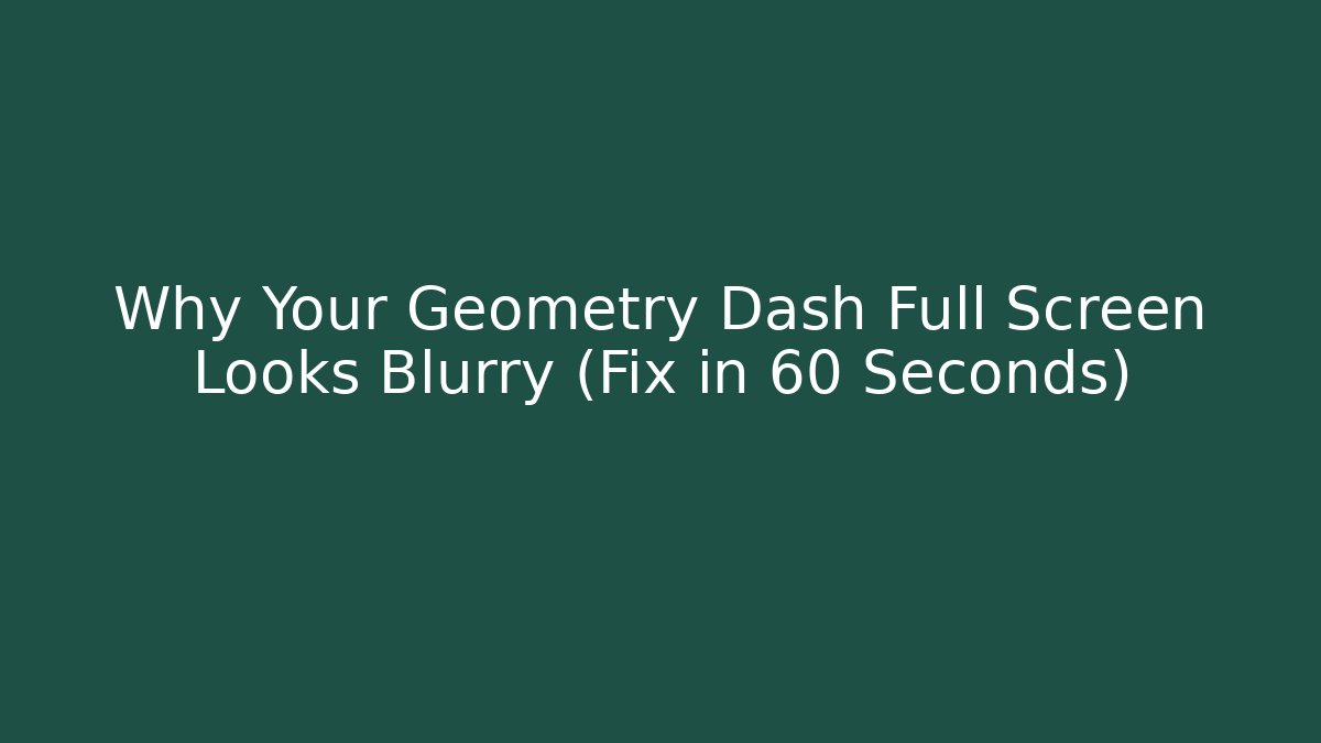Why Your Geometry Dash Full Screen Looks Blurry (Fix in 60 Seconds)