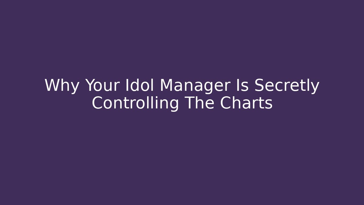 Why Your Idol Manager Is Secretly Controlling The Charts