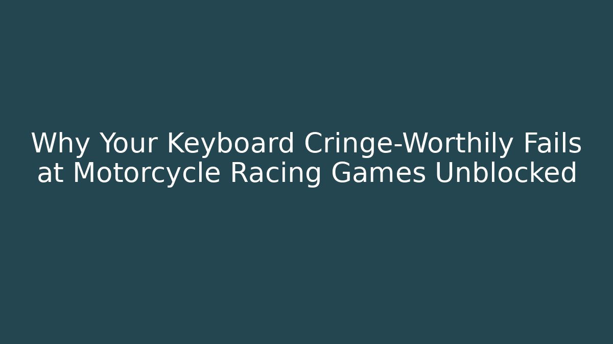 Why Your Keyboard Cringe-Worthily Fails at Motorcycle Racing Games Unblocked