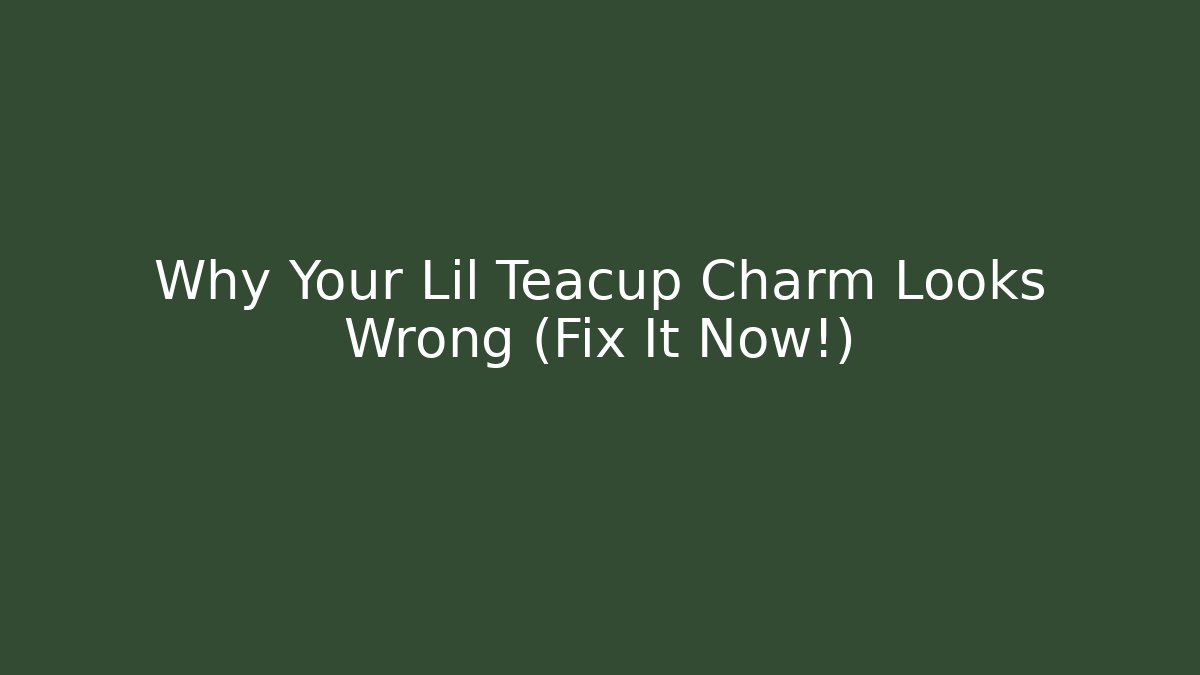 Why Your Lil Teacup Charm Looks Wrong (Fix It Now!)