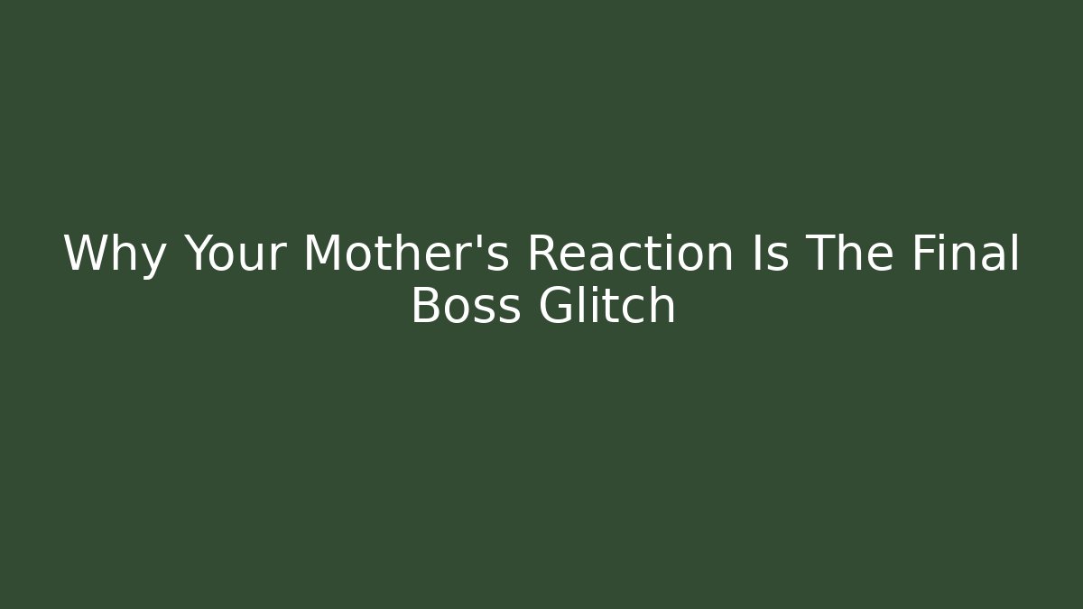 Why Your Mother's Reaction Is The Final Boss Glitch