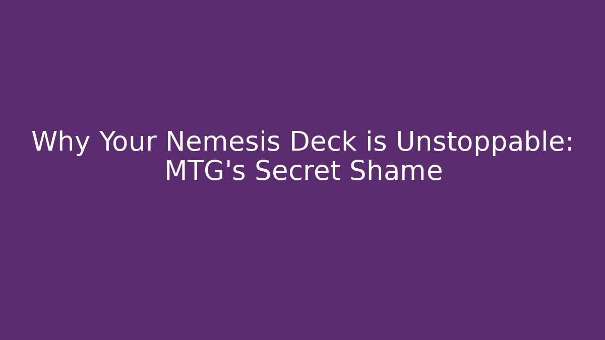 Why Your Nemesis Deck is Unstoppable: MTG's Secret Shame
