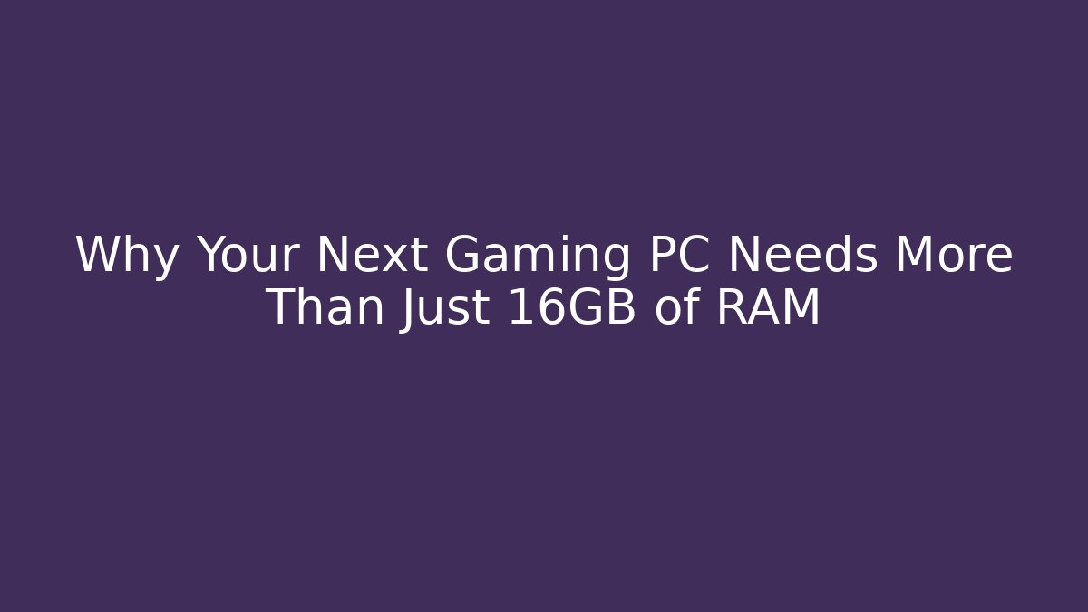 Why Your Next Gaming PC Needs More Than Just 16GB of RAM