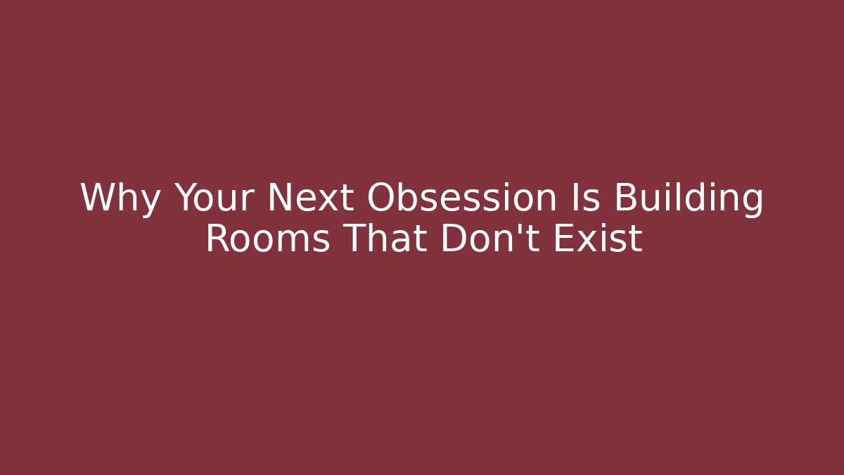 Why Your Next Obsession Is Building Rooms That Don’t Exist
