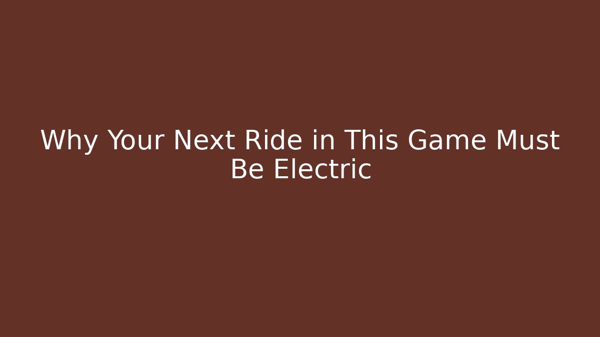 Why Your Next Ride in This Game Must Be Electric