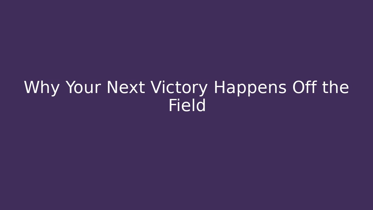 Why Your Next Victory Happens Off the Field