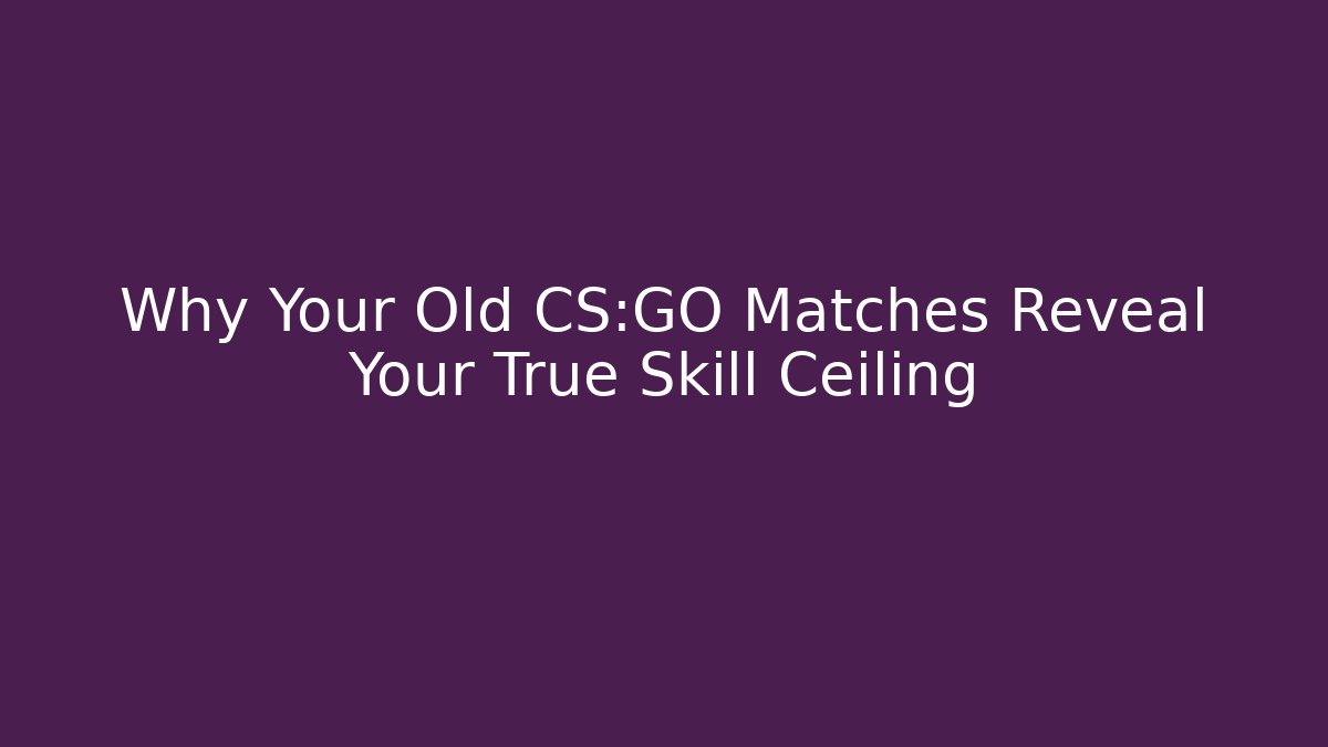 Why Your Old CS:GO Matches Reveal Your True Skill Ceiling