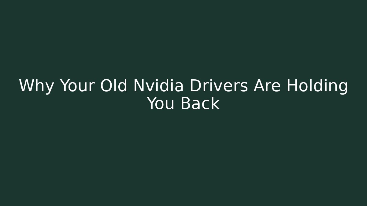 Why Your Old Nvidia Drivers Are Holding You Back