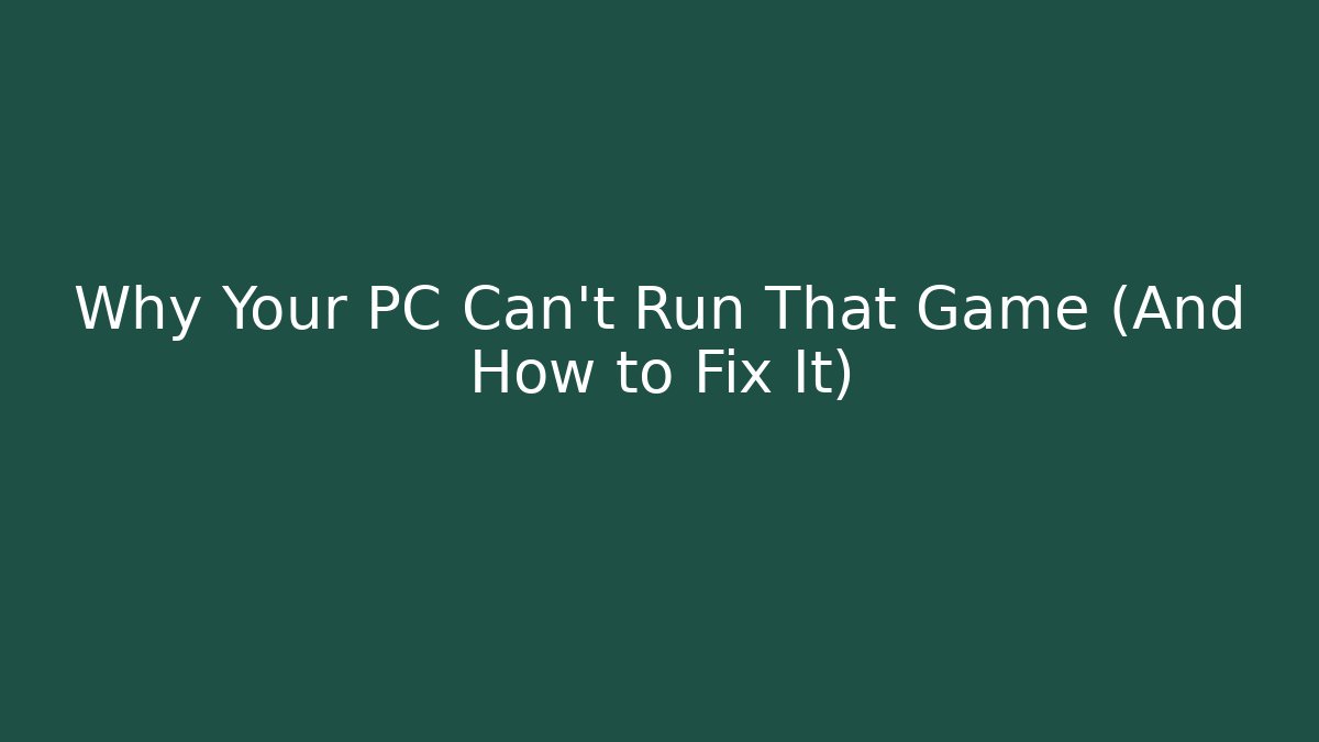 Why Your PC Can't Run That Game (And How to Fix It)