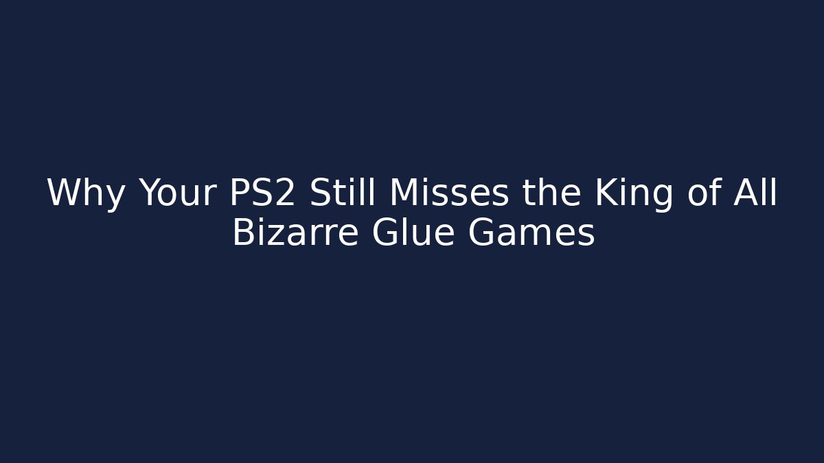 Why Your PS2 Still Misses the King of All Bizarre Glue Games