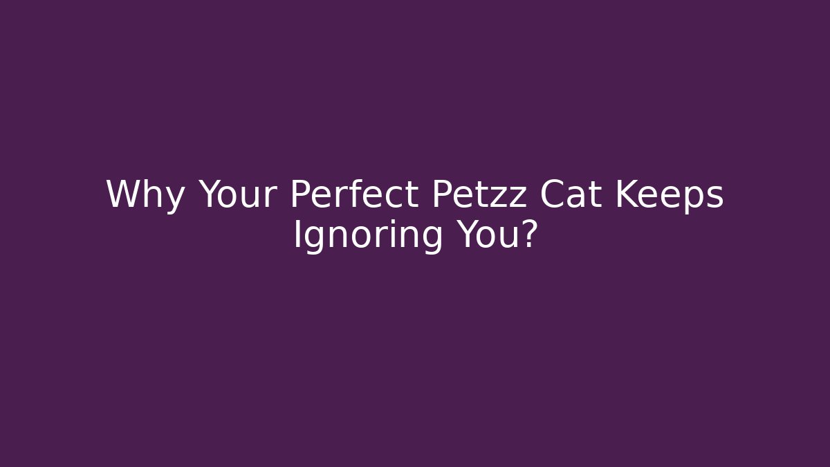 Why Your Perfect Petzz Cat Keeps Ignoring You?