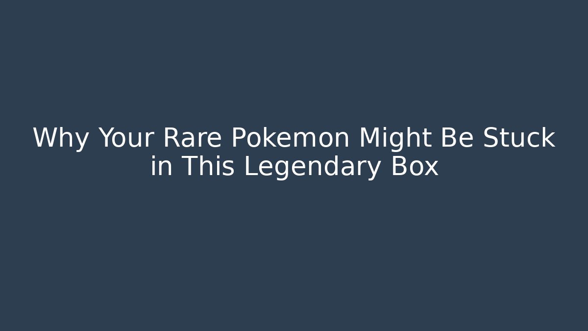 Why Your Rare Pokémon Might Be Stuck in This Legendary Box
