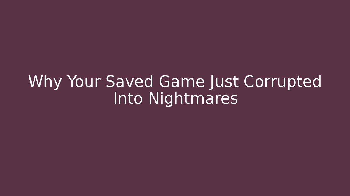 Why Your Saved Game Just Corrupted Into Nightmares