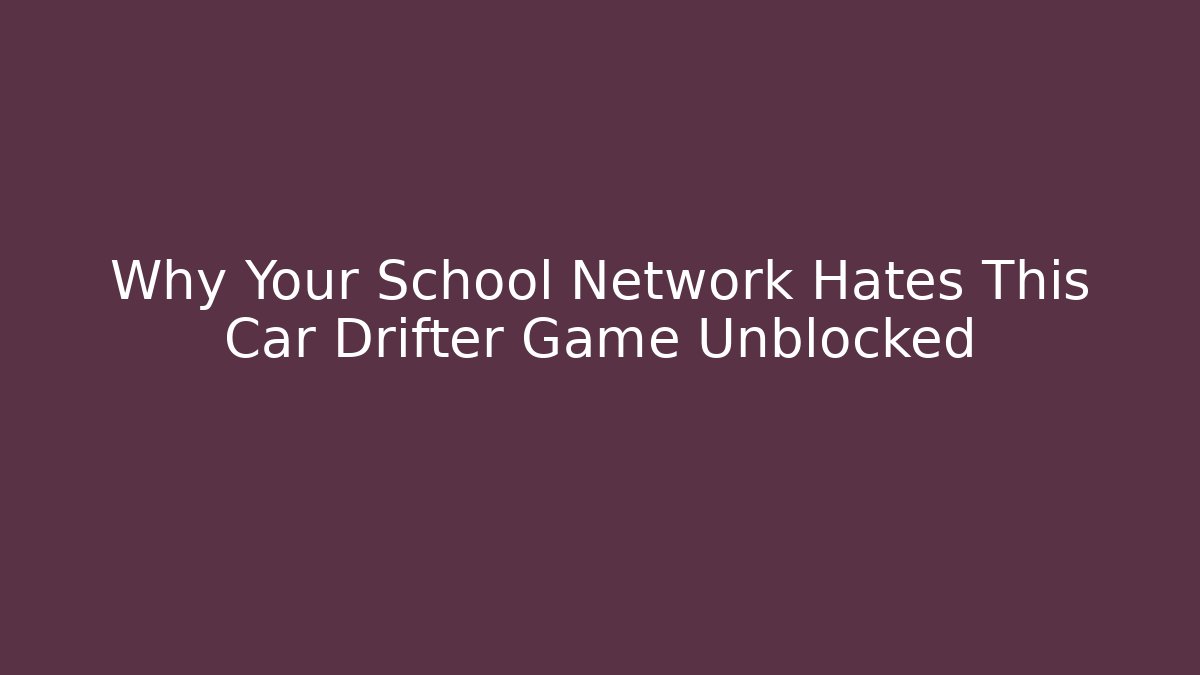 Why Your School Network Hates This Car Drifter Game Unblocked