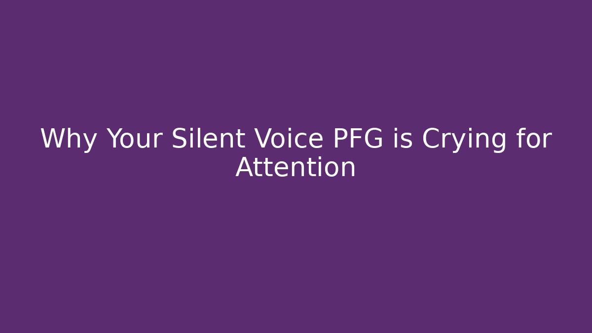 Why Your Silent Voice PFG is Crying for Attention
