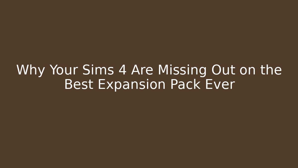 Why Your Sims 4 Are Missing Out on the Best Expansion Pack Ever