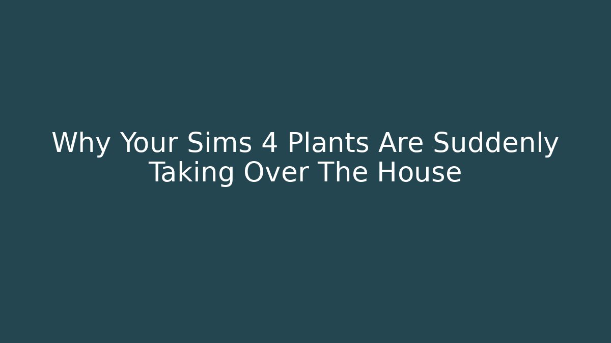 Why Your Sims 4 Plants Are Suddenly Taking Over The House