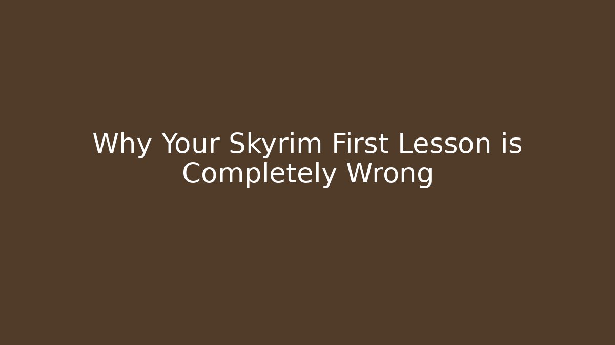 Why Your Skyrim First Lesson is Completely Wrong