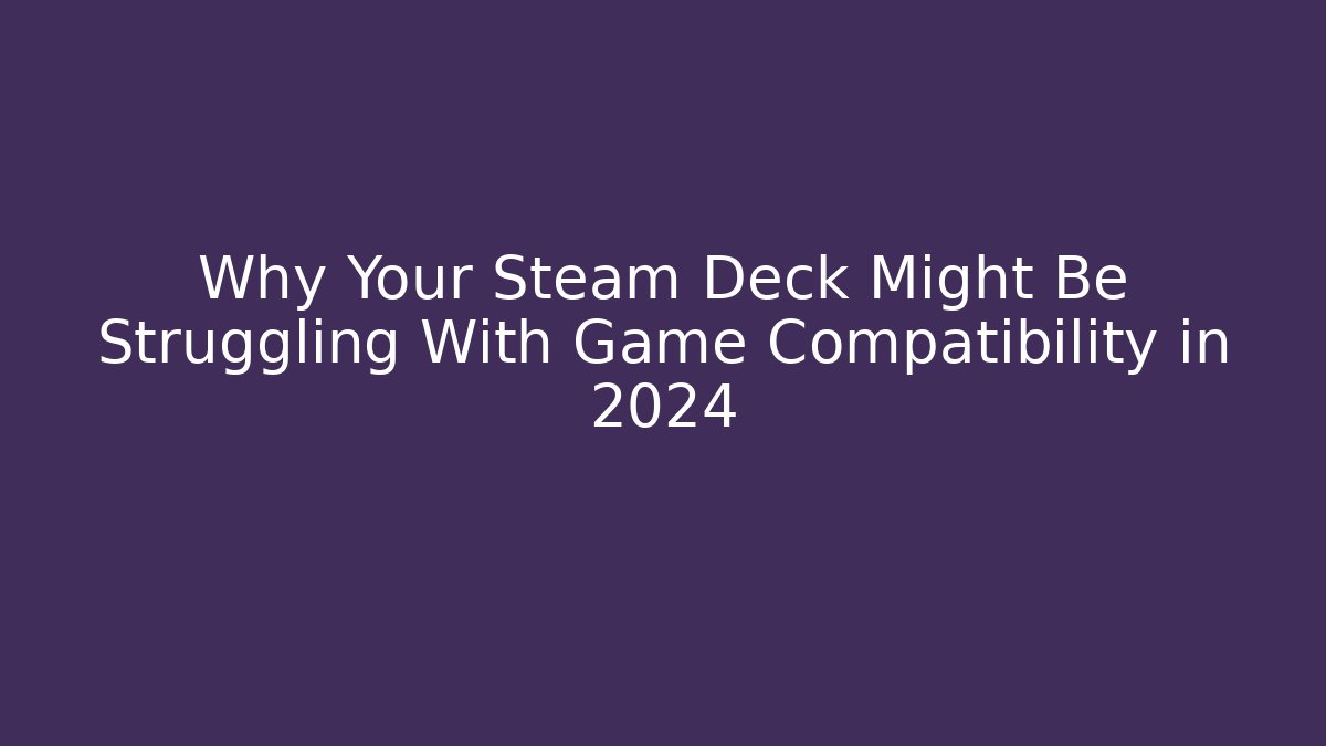 Why Your Steam Deck Might Be Struggling With Game Compatibility in 2024