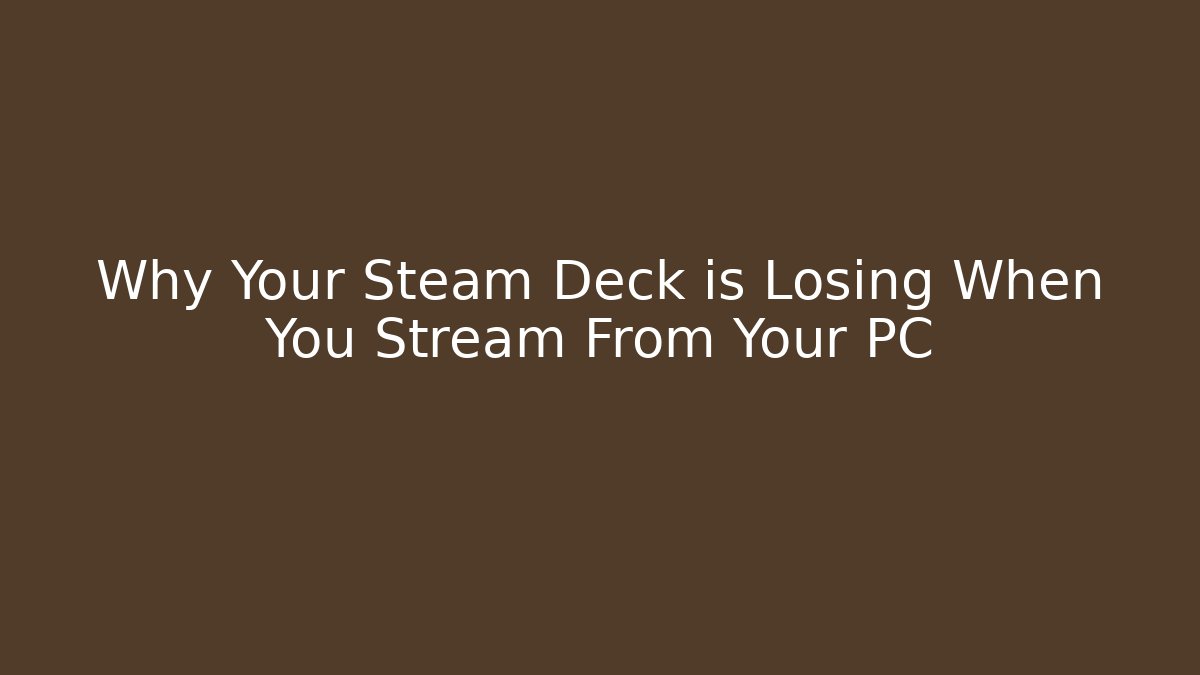 Why Your Steam Deck is Losing When You Stream From Your PC