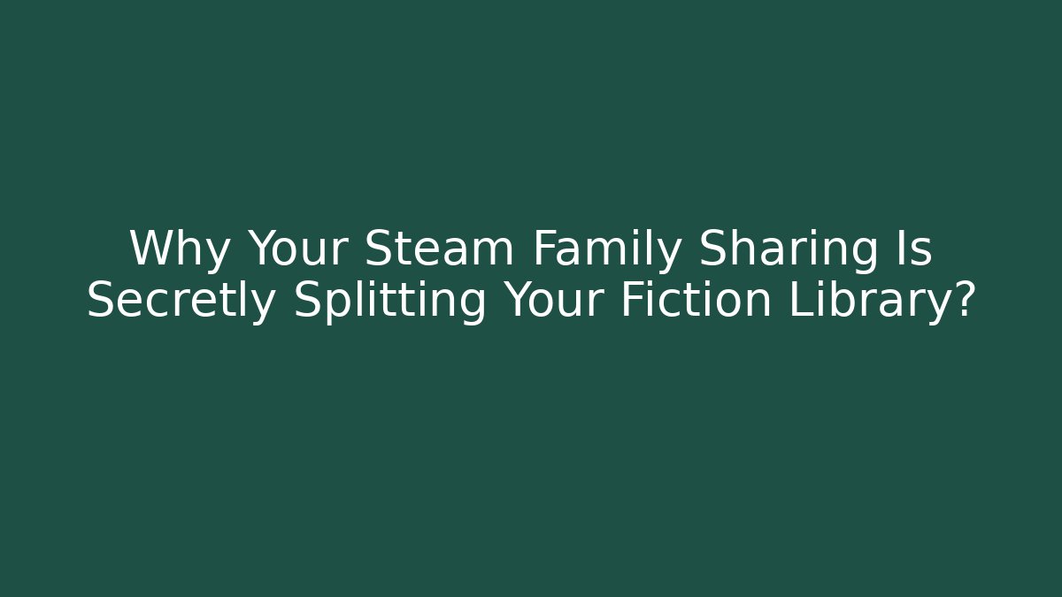Why Your Steam Family Sharing Is Secretly Splitting Your Fiction Library?