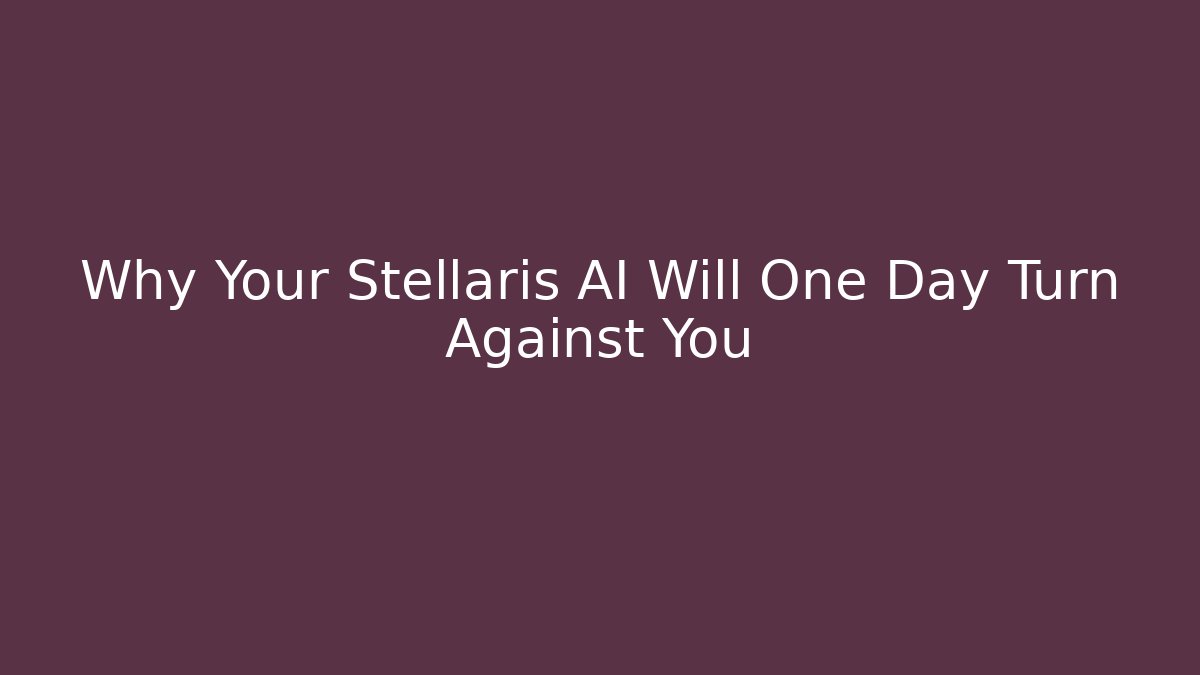 Why Your Stellaris AI Will One Day Turn Against You