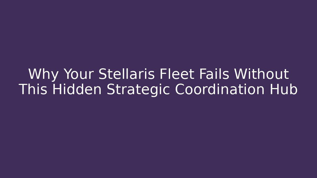 Why Your Stellaris Fleet Fails Without This Hidden Strategic Coordination Hub