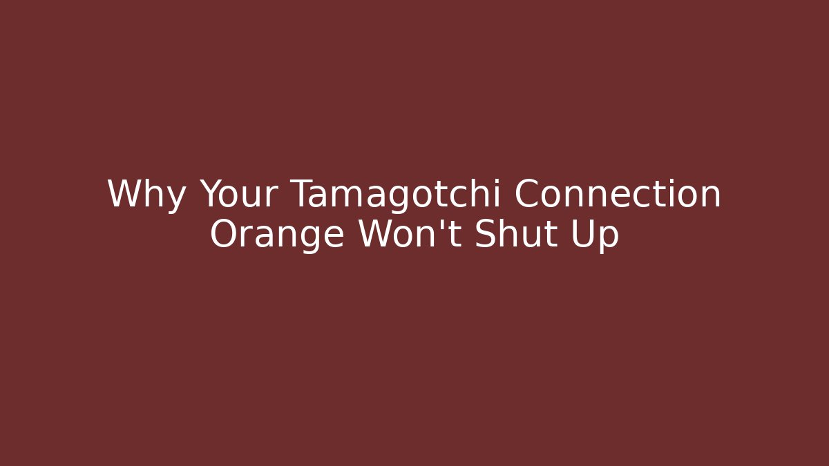 Why Your Tamagotchi Connection Orange Won’t Shut Up