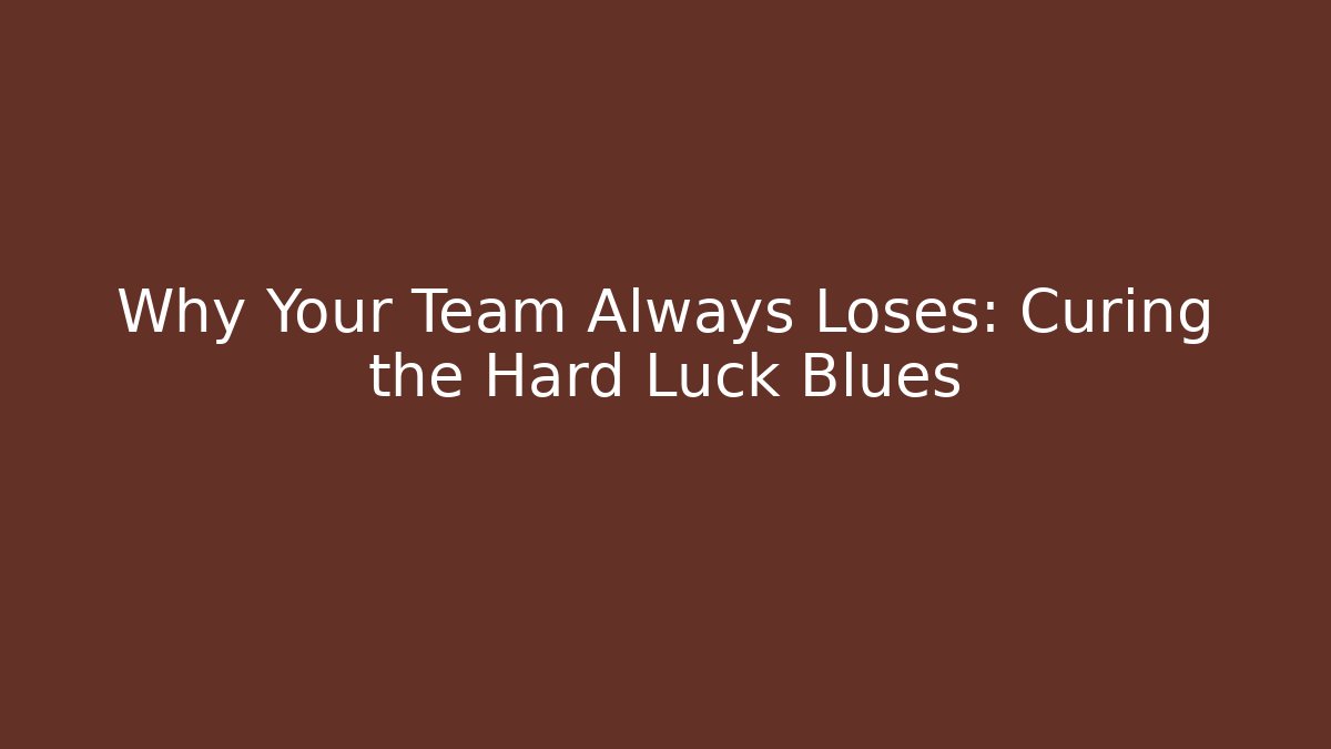 Why Your Team Always Loses: Curing the Hard Luck Blues