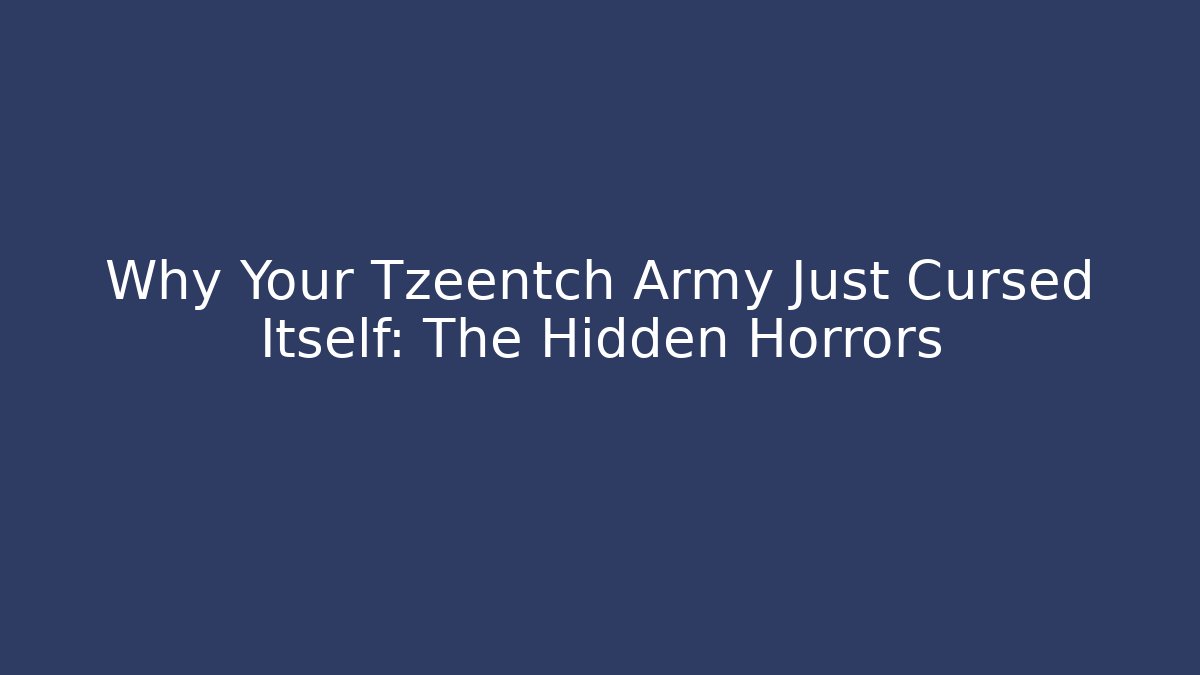 Why Your Tzeentch Army Just Cursed Itself: The Hidden Horrors