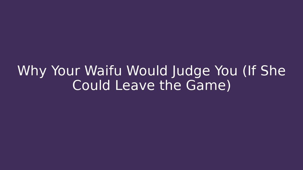 Why Your Waifu Would Judge You (If She Could Leave the Game)