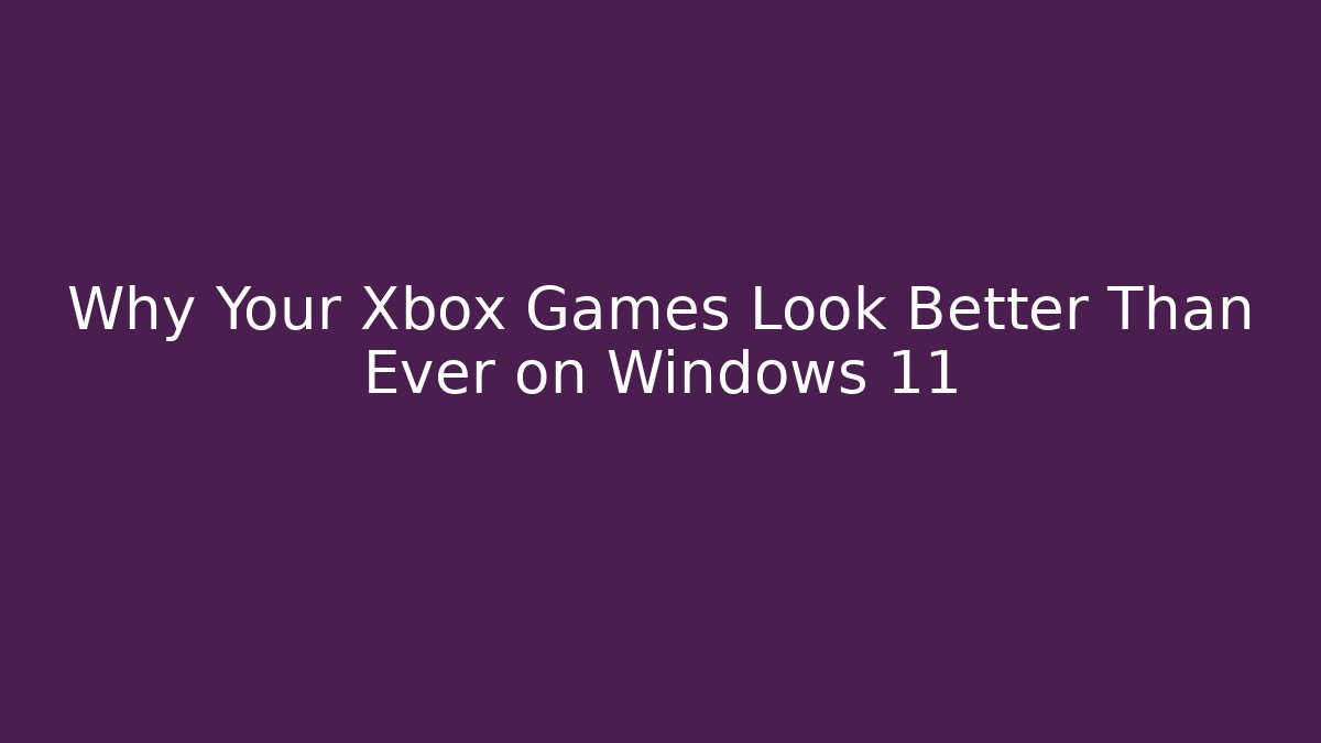 Why Your Xbox Games Look Better Than Ever on Windows 11