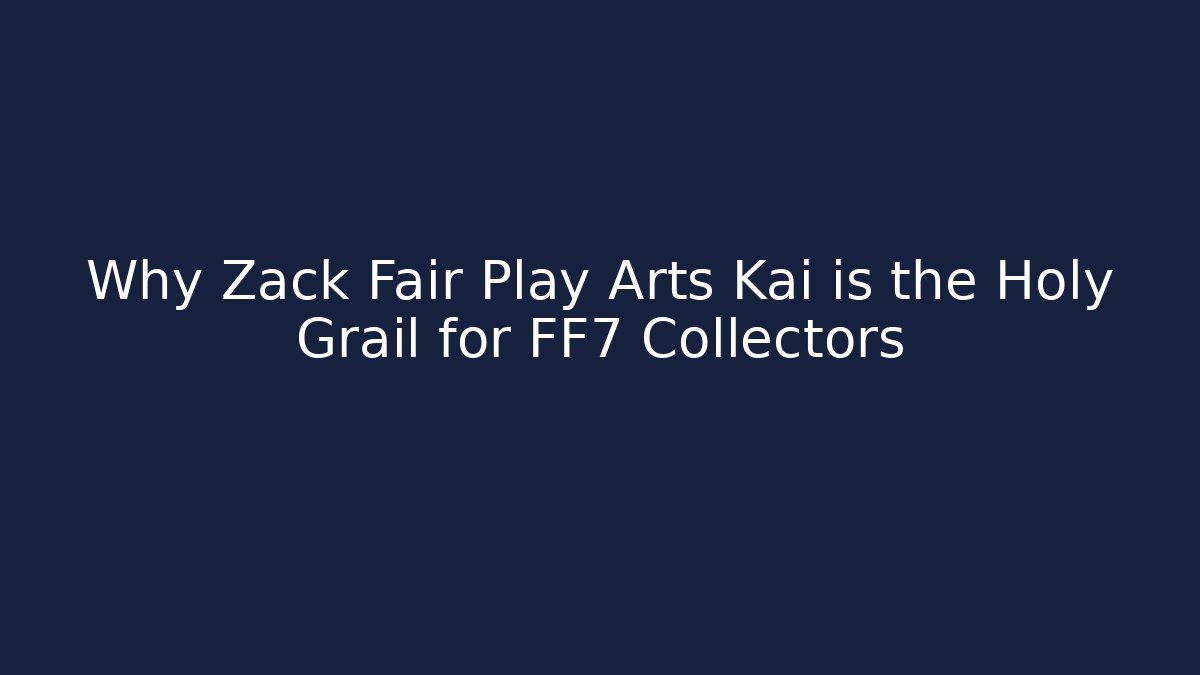 Why Zack Fair Play Arts Kai is the Holy Grail for FF7 Collectors