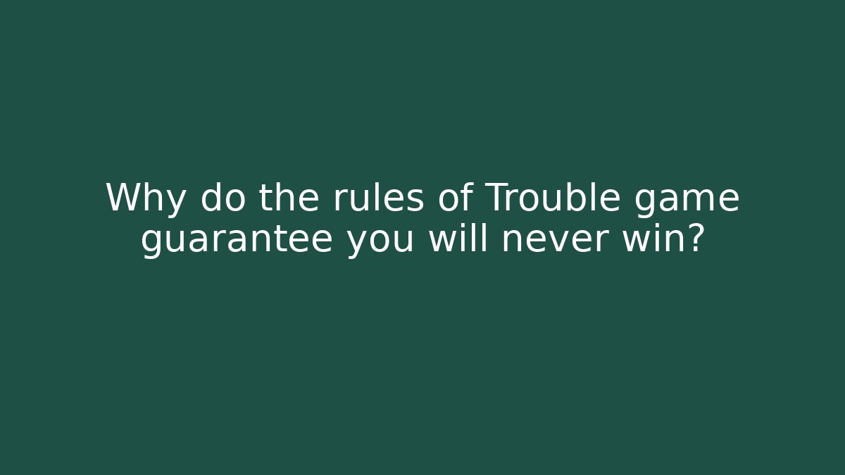 Why do the rules of Trouble game guarantee you will never win?