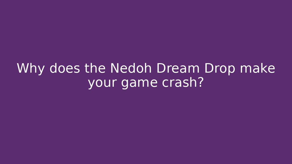 Why does the Nedoh Dream Drop make your game crash?
