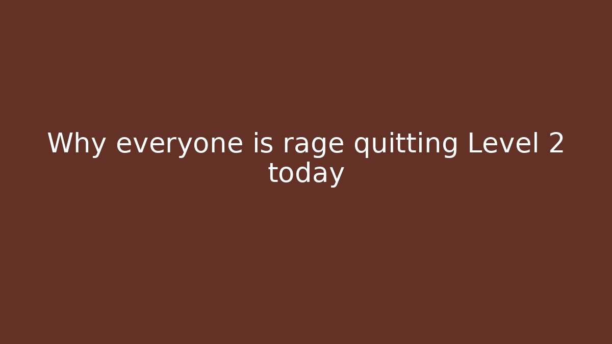 Why everyone is rage quitting Level 2 today