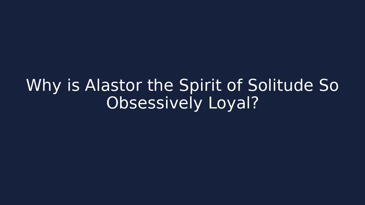 Why is Alastor the Spirit of Solitude So Obsessively Loyal?