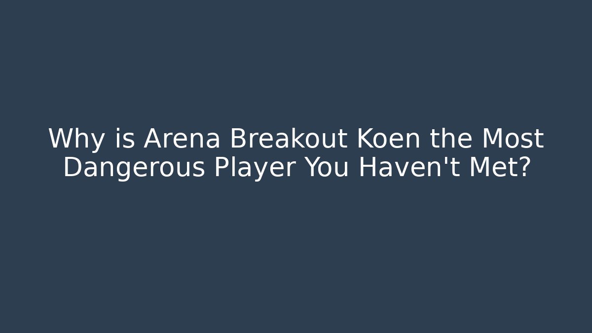 Why is Arena Breakout Koen the Most Dangerous Player You Haven't Met?