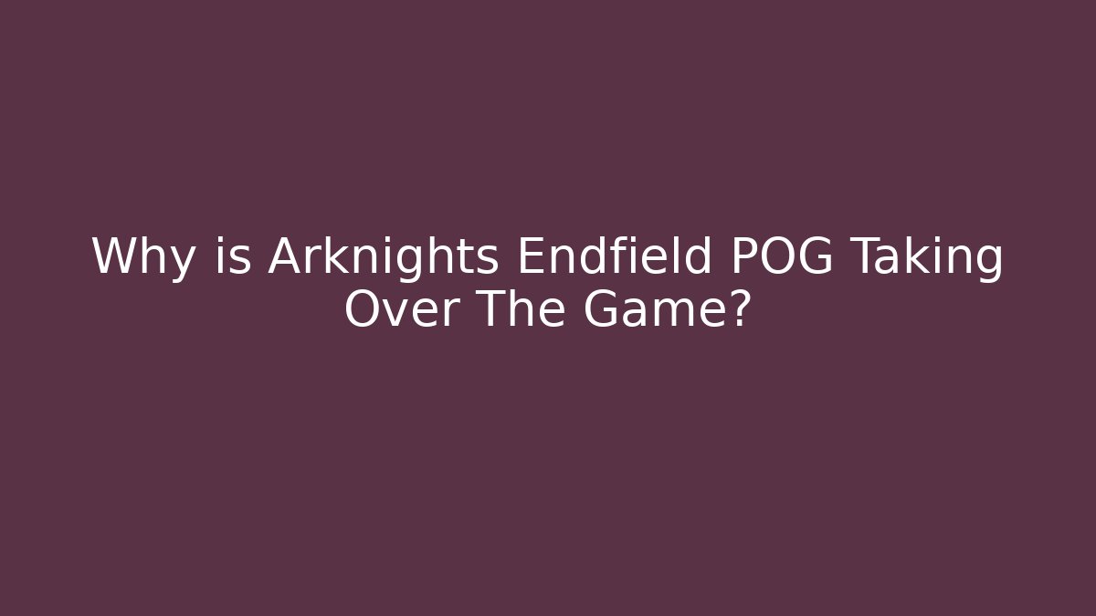 Why is Arknights Endfield POG Taking Over The Game?