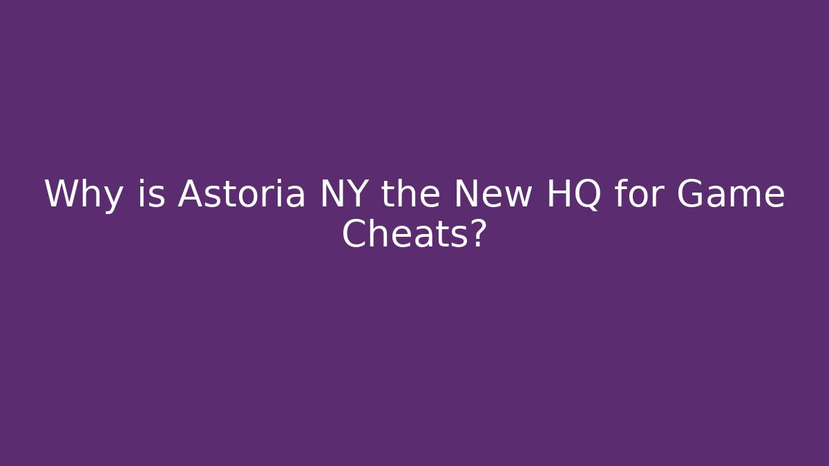 Why is Astoria NY the New HQ for Game Cheats?