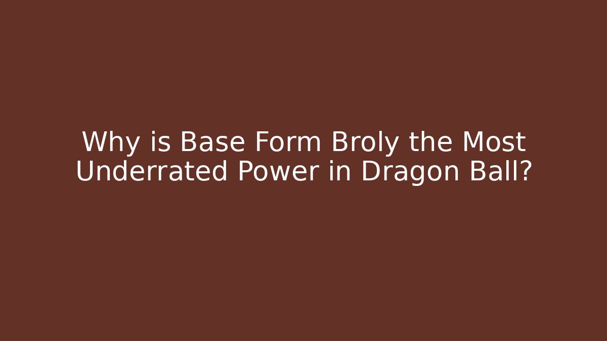 Why is Base Form Broly the Most Underrated Power in Dragon Ball?