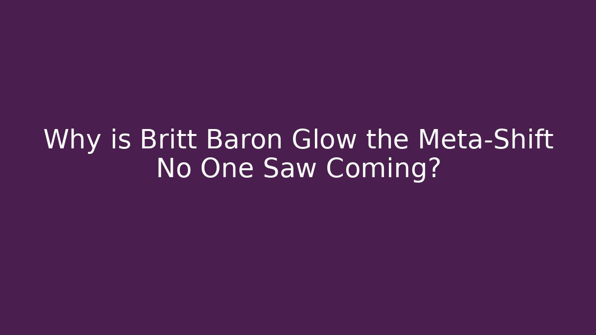 Why is Britt Baron Glow the Meta-Shift No One Saw Coming?