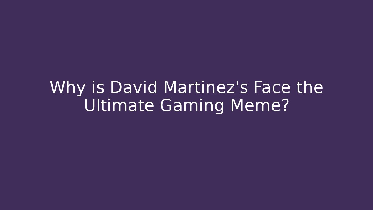 Why is David Martinez's Face the Ultimate Gaming Meme?