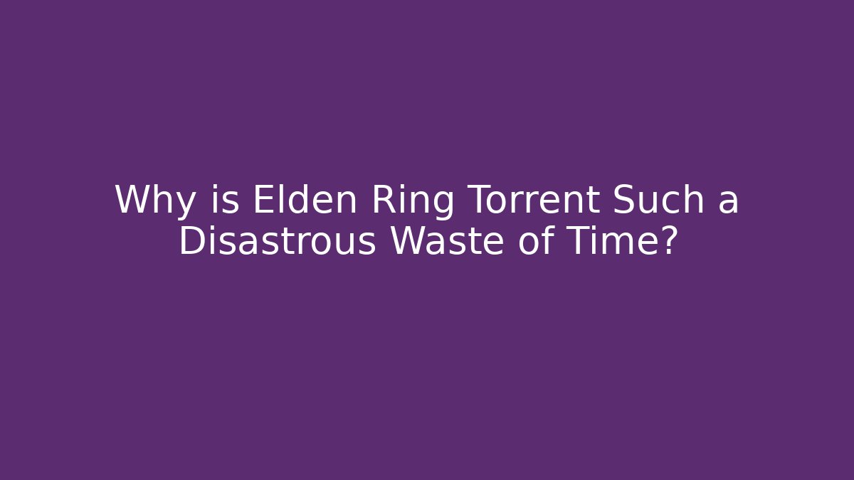 Why is Elden Ring Torrent Such a Disastrous Waste of Time?