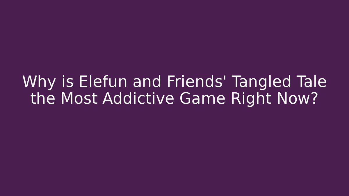 Why is Elefun and Friends' Tangled Tale the Most Addictive Game Right Now?