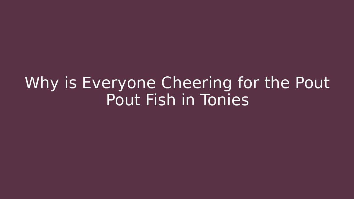 Why is Everyone Cheering for the Pout Pout Fish in Tonies