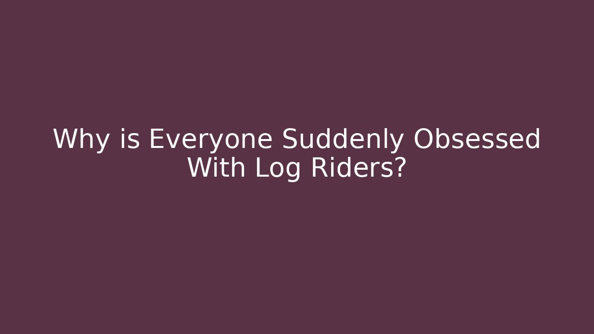 Why is Everyone Suddenly Obsessed With Log Riders?