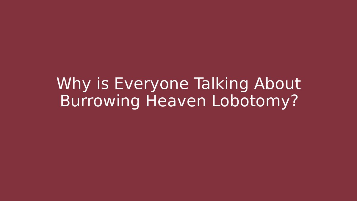 Why is Everyone Talking About Burrowing Heaven Lobotomy?