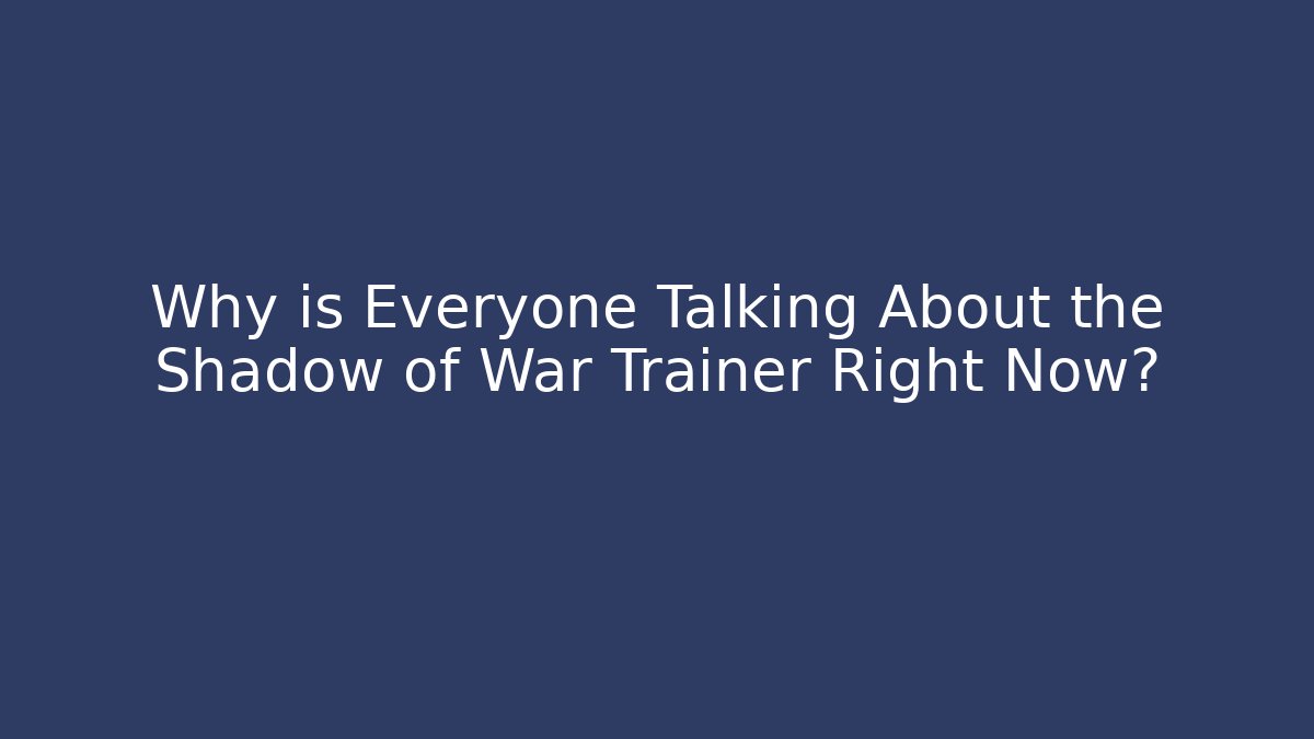 Why is Everyone Talking About the Shadow of War Trainer Right Now?