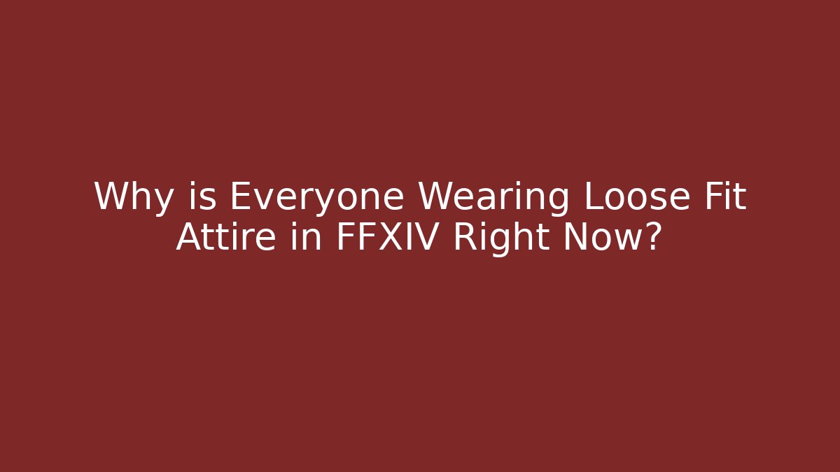 Why is Everyone Wearing Loose Fit Attire in FFXIV Right Now?